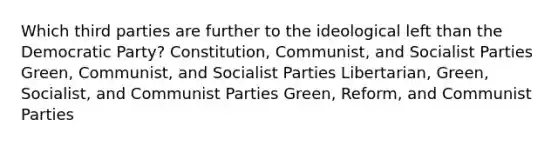 Which third parties are further to the ideological left than the Democratic Party? Constitution, Communist, and Socialist Parties Green, Communist, and Socialist Parties Libertarian, Green, Socialist, and Communist Parties Green, Reform, and Communist Parties