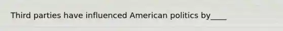 Third parties have influenced American politics by____