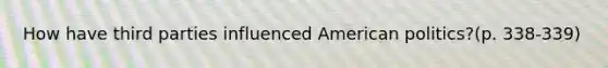 How have third parties influenced American politics?(p. 338-339)