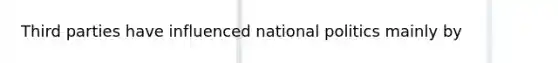 Third parties have influenced national politics mainly by