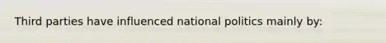 Third parties have influenced national politics mainly by: