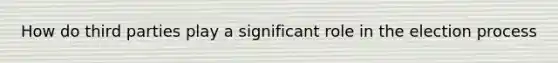 How do third parties play a significant role in the election process