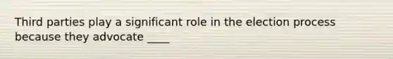 Third parties play a significant role in the election process because they advocate ____