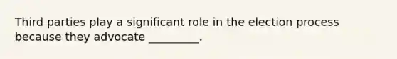 Third parties play a significant role in the election process because they advocate _________.