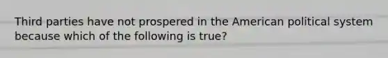 Third parties have not prospered in the American political system because which of the following is true?