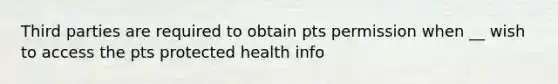 Third parties are required to obtain pts permission when __ wish to access the pts protected health info