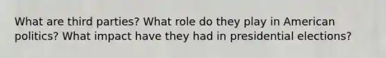 What are third parties? What role do they play in American politics? What impact have they had in presidential elections?