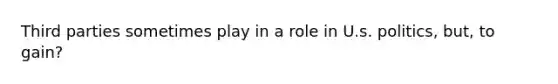 Third parties sometimes play in a role in U.s. politics, but, to gain?