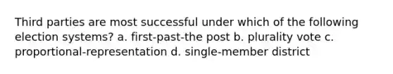 Third parties are most successful under which of the following election systems? a. first-past-the post b. plurality vote c. proportional-representation d. single-member district