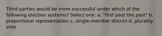 Third parties would be more successful under which of the following election systems? Select one: a. "first past the post" b. proportional representation c. single-member district d. plurality vote