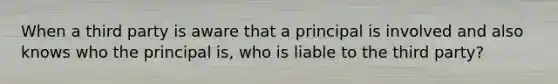 When a third party is aware that a principal is involved and also knows who the principal is, who is liable to the third party?