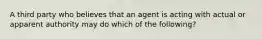 A third party who believes that an agent is acting with actual or apparent authority may do which of the following?