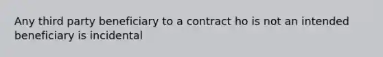 Any third party beneficiary to a contract ho is not an intended beneficiary is incidental