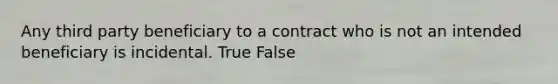 Any third party beneficiary to a contract who is not an intended beneficiary is incidental. True False