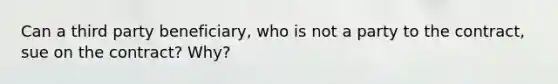 Can a third party beneficiary, who is not a party to the contract, sue on the contract? Why?