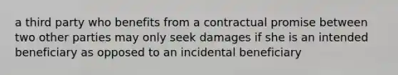 a third party who benefits from a contractual promise between two other parties may only seek damages if she is an intended beneficiary as opposed to an incidental beneficiary