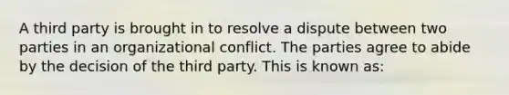 A third party is brought in to resolve a dispute between two parties in an organizational conflict. The parties agree to abide by the decision of the third party. This is known as: