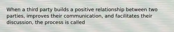 When a third party builds a positive relationship between two parties, improves their communication, and facilitates their discussion, the process is called