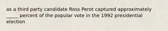 as a third party candidate Ross Perot captured approximately _____ percent of the popular vote in the 1992 presidential election