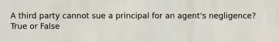 A third party cannot sue a principal for an agent's negligence? True or False