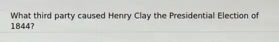 What third party caused Henry Clay the Presidential Election of 1844?