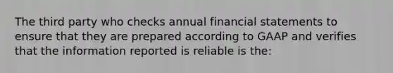 The third party who checks annual financial statements to ensure that they are prepared according to GAAP and verifies that the information reported is reliable is the: