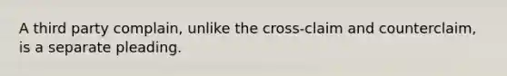 A third party complain, unlike the cross-claim and counterclaim, is a separate pleading.