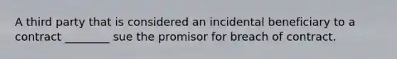 A third party that is considered an incidental beneficiary to a contract ________ sue the promisor for breach of contract.