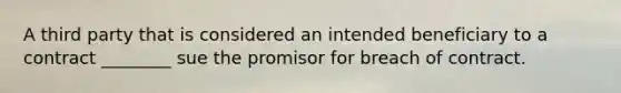 A third party that is considered an intended beneficiary to a contract ________ sue the promisor for breach of contract.