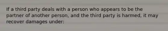 If a third party deals with a person who appears to be the partner of another person, and the third party is harmed, it may recover damages under: