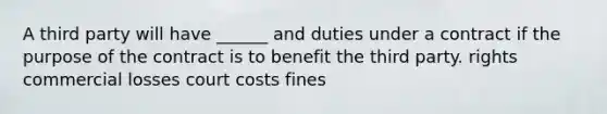 A third party will have ______ and duties under a contract if the purpose of the contract is to benefit the third party. rights commercial losses court costs fines