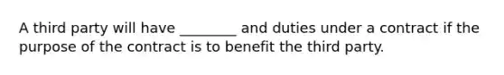 A third party will have ________ and duties under a contract if the purpose of the contract is to benefit the third party.