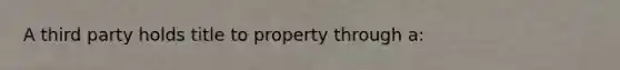 A third party holds title to property through a: