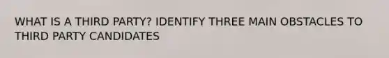 WHAT IS A THIRD PARTY? IDENTIFY THREE MAIN OBSTACLES TO THIRD PARTY CANDIDATES