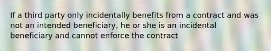 If a third party only incidentally benefits from a contract and was not an intended beneficiary, he or she is an incidental beneficiary and cannot enforce the contract