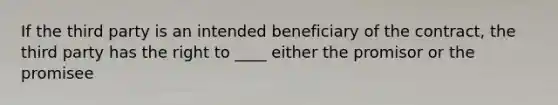 If the third party is an intended beneficiary of the contract, the third party has the right to ____ either the promisor or the promisee