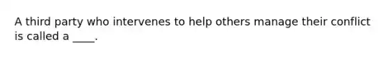 A third party who intervenes to help others manage their conflict is called a ____.