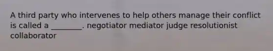 A third party who intervenes to help others manage their conflict is called a ________. negotiator mediator judge resolutionist collaborator