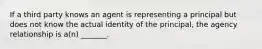 If a third party knows an agent is representing a principal but does not know the actual identity of the principal, the agency relationship is a(n) _______.