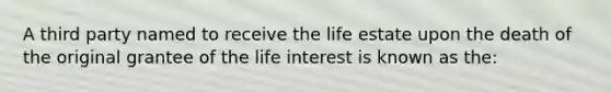 A third party named to receive the life estate upon the death of the original grantee of the life interest is known as the: