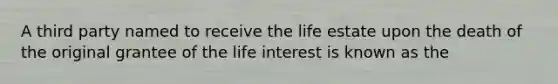 A third party named to receive the life estate upon the death of the original grantee of the life interest is known as the