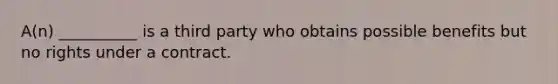 A(n) __________ is a third party who obtains possible benefits but no rights under a contract.