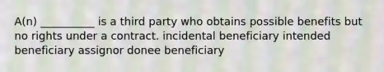 A(n) __________ is a third party who obtains possible benefits but no rights under a contract. incidental beneficiary intended beneficiary assignor donee beneficiary