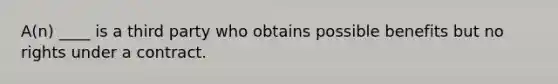 A(n) ____ is a third party who obtains possible benefits but no rights under a contract.