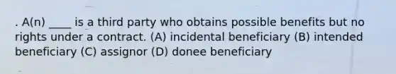 . A(n) ____ is a third party who obtains possible benefits but no rights under a contract. (A) incidental beneficiary (B) intended beneficiary (C) assignor (D) donee beneficiary