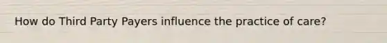 How do Third Party Payers influence the practice of care?