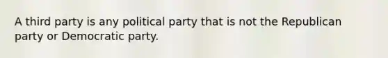 A third party is any political party that is not the Republican party or Democratic party.