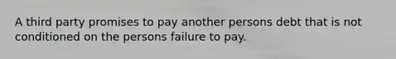 A third party promises to pay another persons debt that is not conditioned on the persons failure to pay.