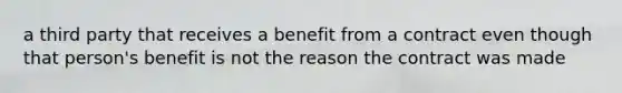 a third party that receives a benefit from a contract even though that person's benefit is not the reason the contract was made