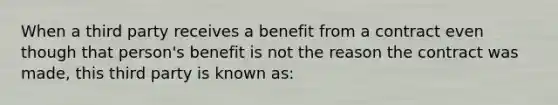 When a third party receives a benefit from a contract even though that person's benefit is not the reason the contract was made, this third party is known as: